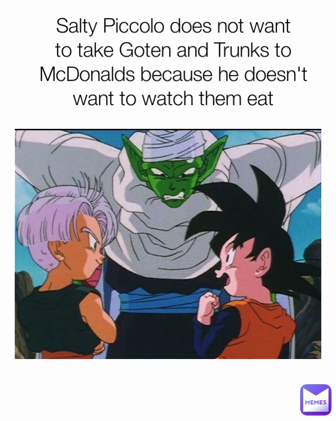 Salty Piccolo does not want to take Goten and Trunks to McDonalds because he doesn't want to watch them eat