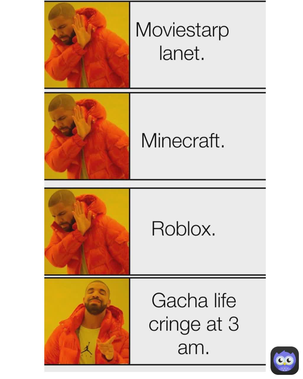 When schools gives homework. Minecraft. Gacha life cringe at 3 am. Roblox. Moviestarplanet.
