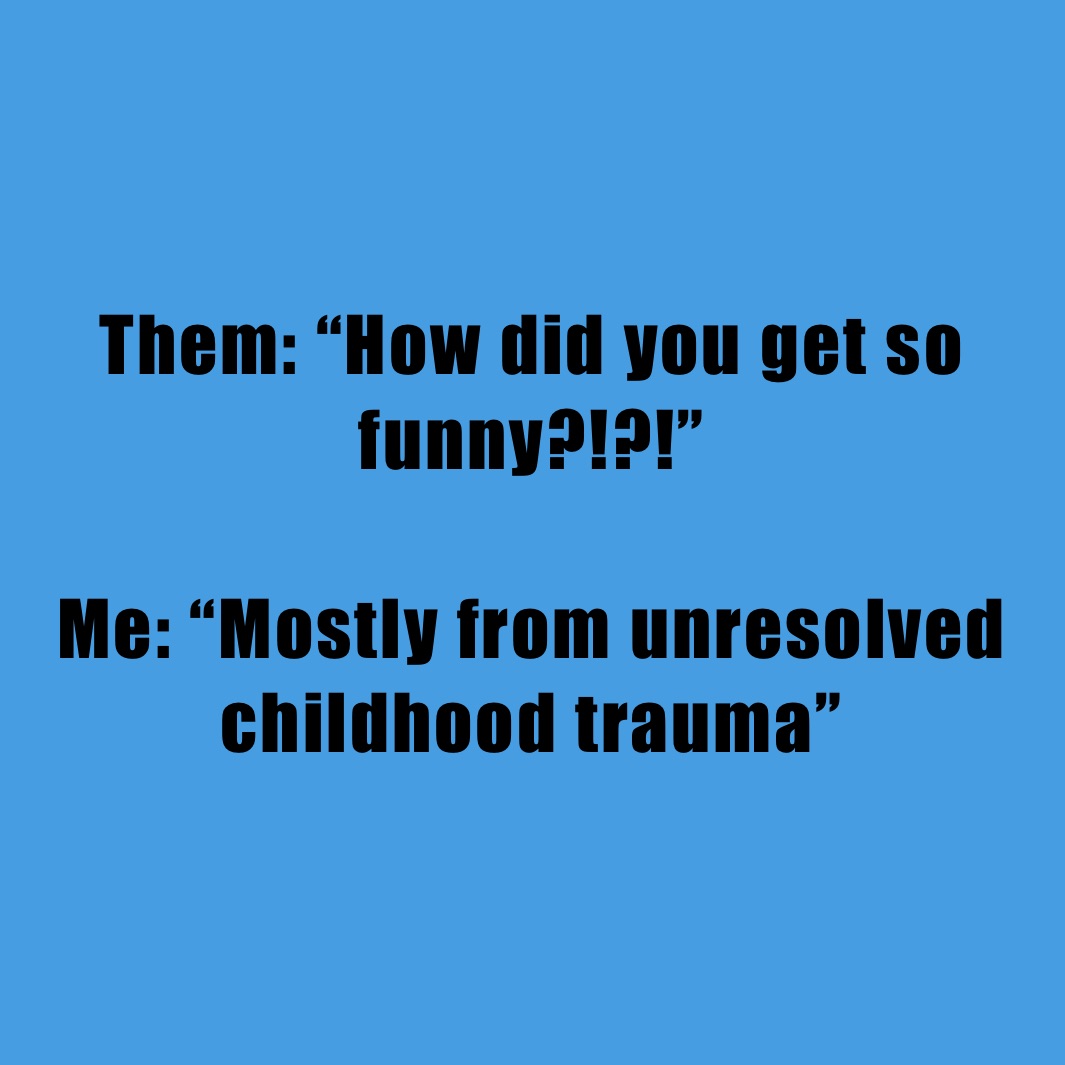 Them: “How did you get so funny?!?!”

Me: “Mostly from unresolved childhood trauma”