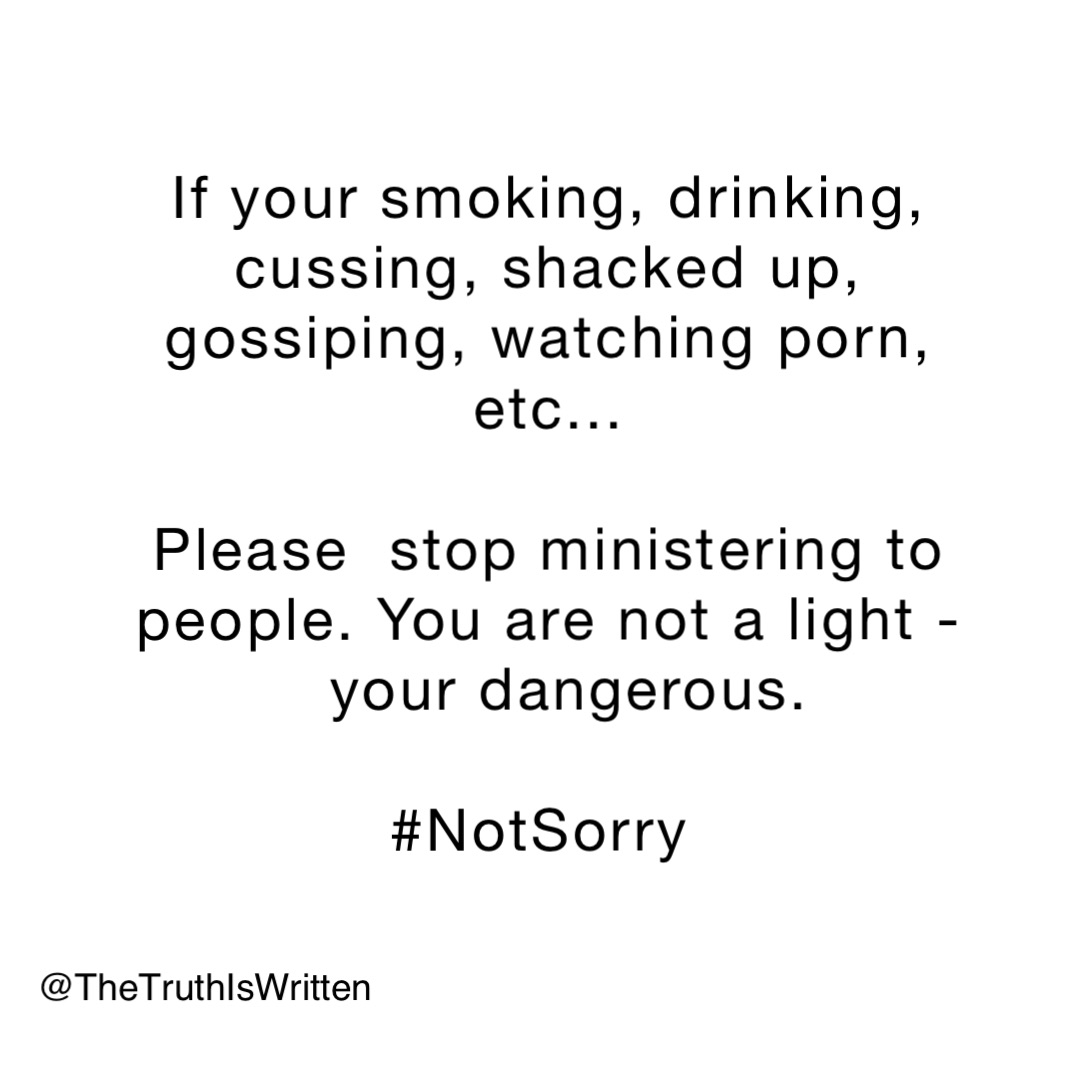 If your smoking, drinking, cussing, shacked up, gossiping, watching porn, etc... 

Please  stop ministering to people. You are not a light - your dangerous.   

#NotSorry