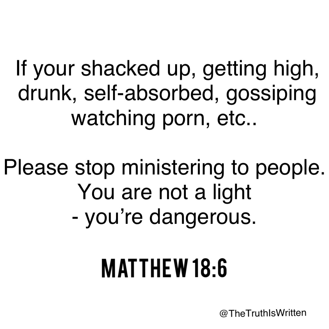 Matthew 18:6 If your shacked up, getting high, drunk, self-absorbed, gossiping watching porn, etc..

Please stop ministering to people. 
You are not a light
- you’re dangerous.