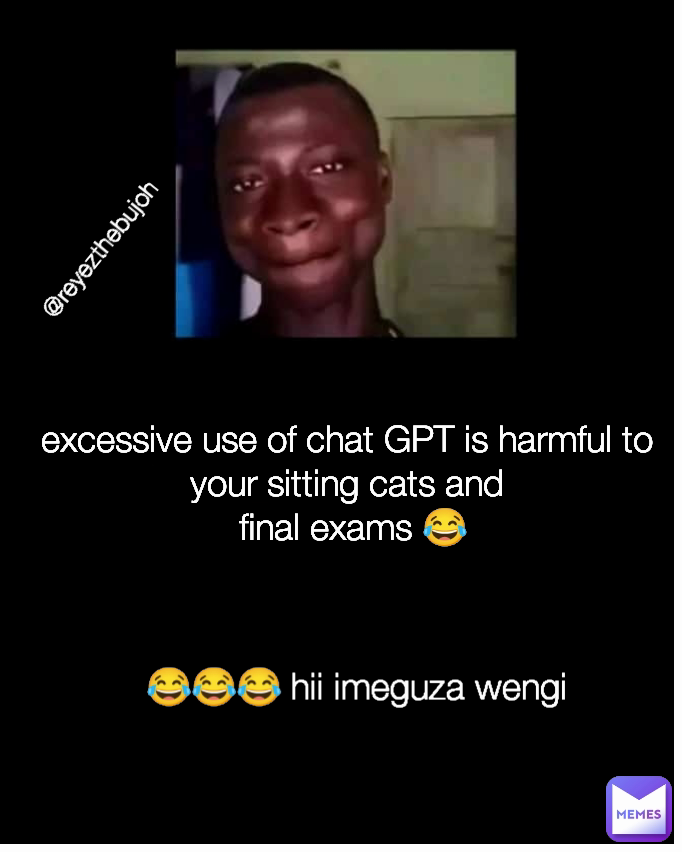 excessive use of chat GPT is harmful to your sitting cats and
 final exams 😂 @reyezthebujoh  😂😂😂 hii imeguza wengi