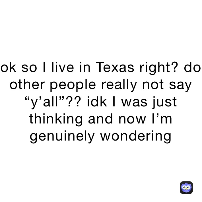 ok so I live in Texas right? do other people really not say “y’all”?? idk I was just thinking and now I’m genuinely wondering 