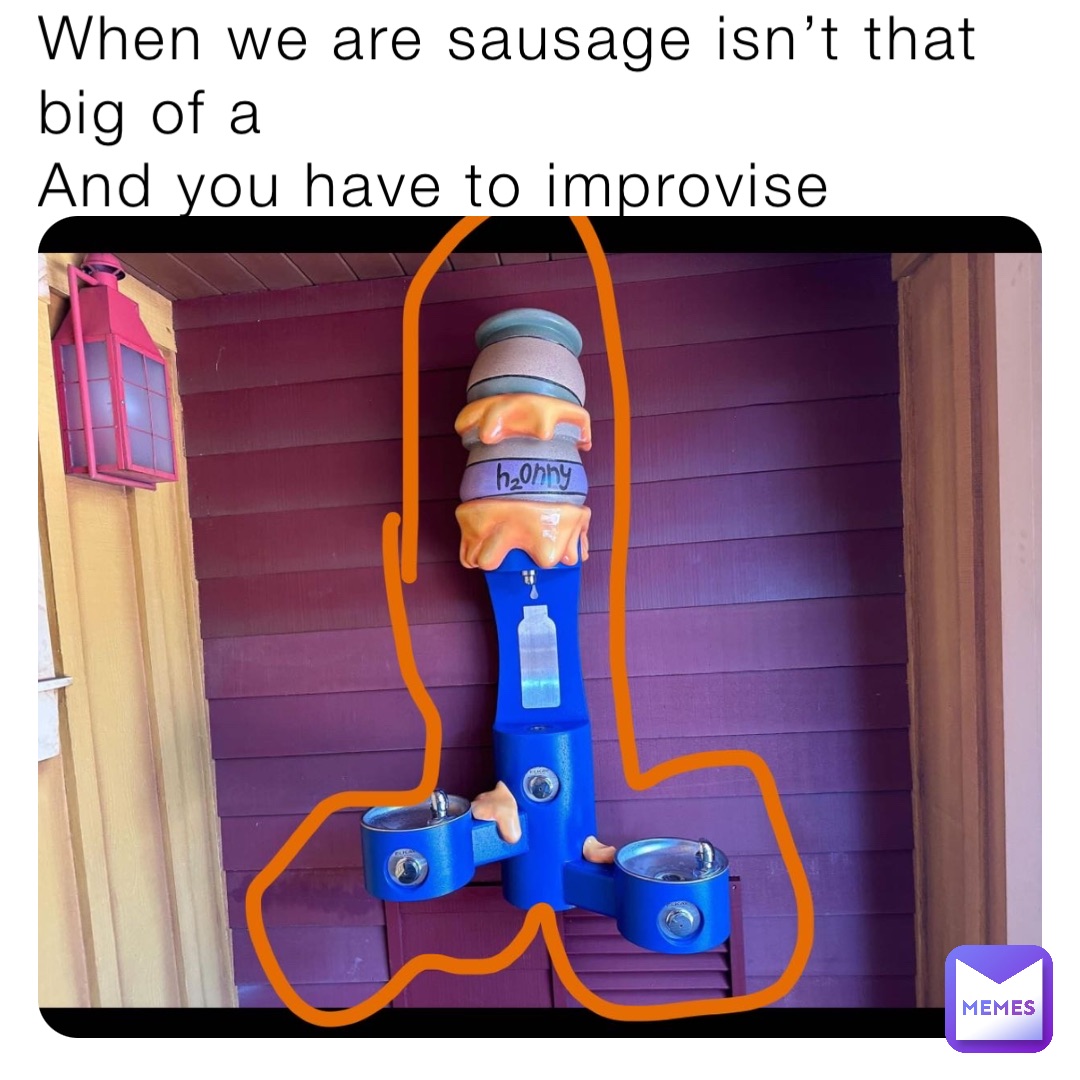 When we are sausage isn’t that big of a
And you have to improvise