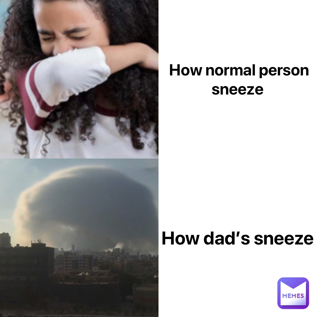 How normal person sneeze How dad’s sneeze