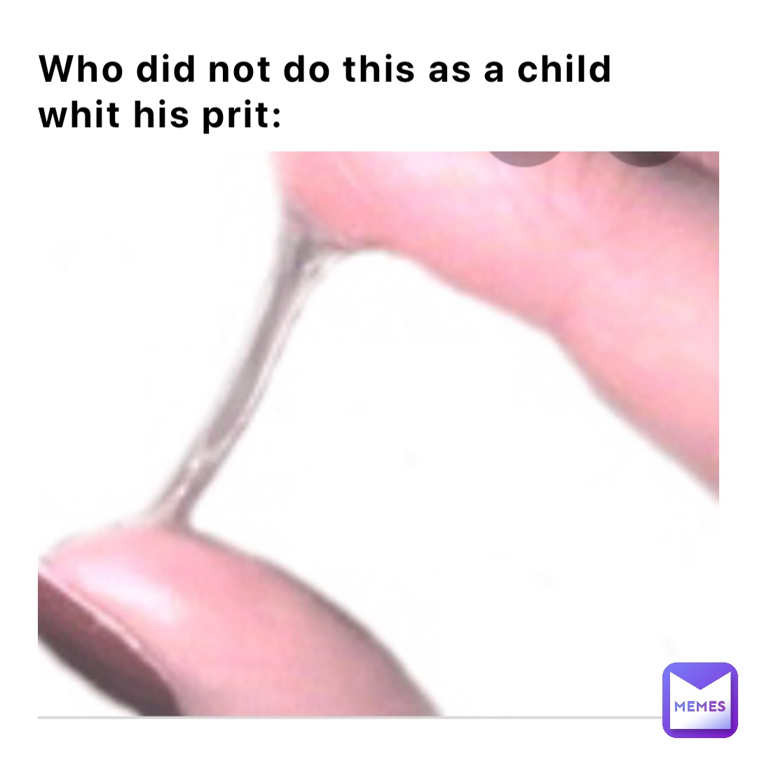Who did not do this as a child whit his prit: