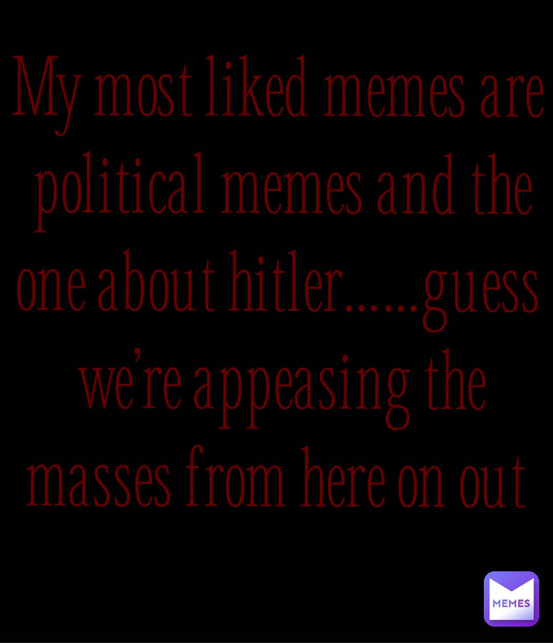 My most liked memes are political memes and the one about Hitler……guess we’re appeasing the masses from here on out