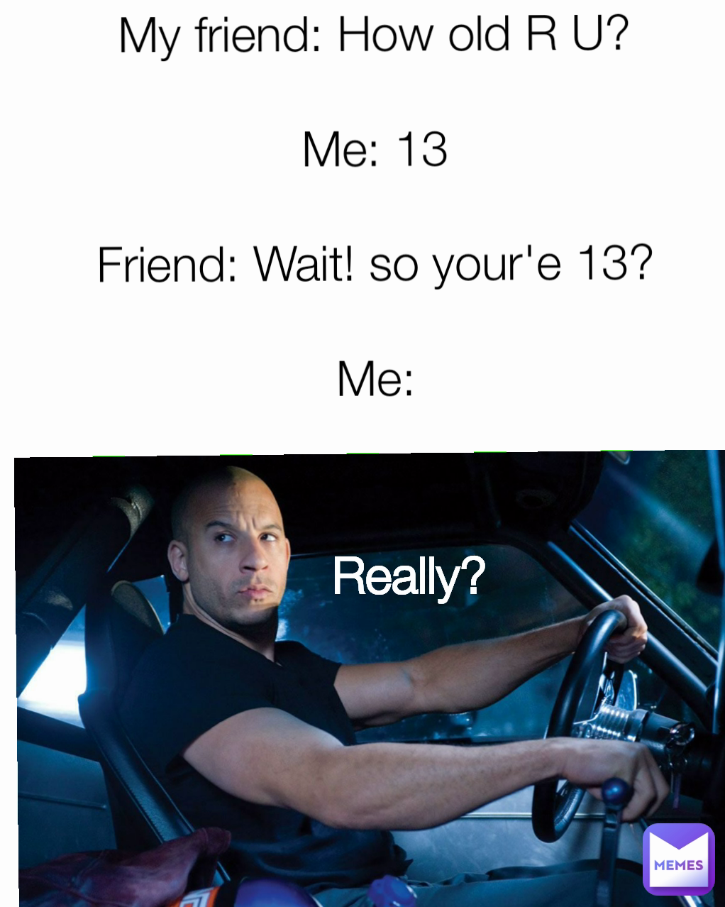 My friend: How old R U?

Me: 13

Friend: Wait! so your'e 13?

Me: Really?