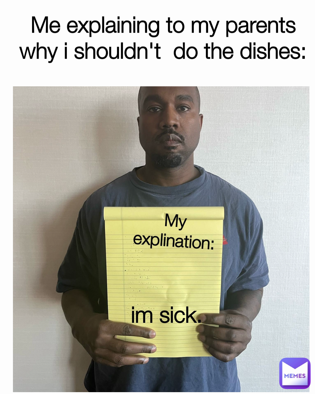 Me explaining to my parents why i shouldn't  do the dishes:
 My explination:
 im sick.