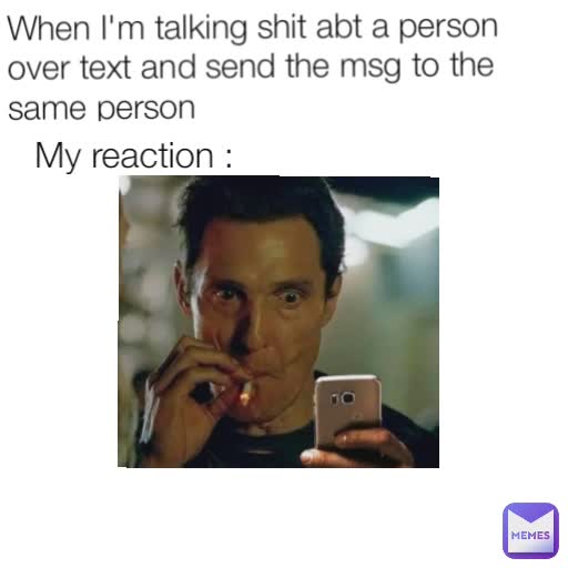 My reaction : When I'm talking shit abt a person over text and send the msg to the same person