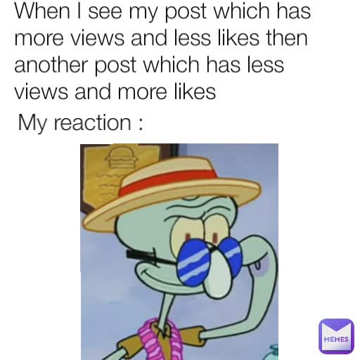 When I see my post which has more views and less likes then another post which has less views and more likes My reaction :
