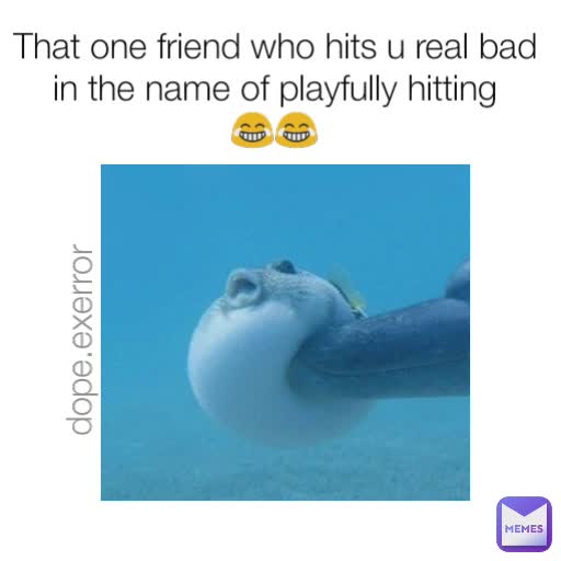 That one friend who hits u real bad in the name of playfully hitting
😂😂 dope.exerror