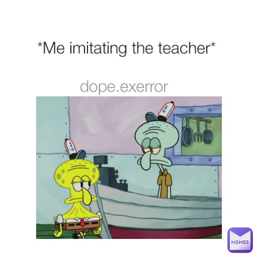 *Me imitating the teacher* dope.exerror