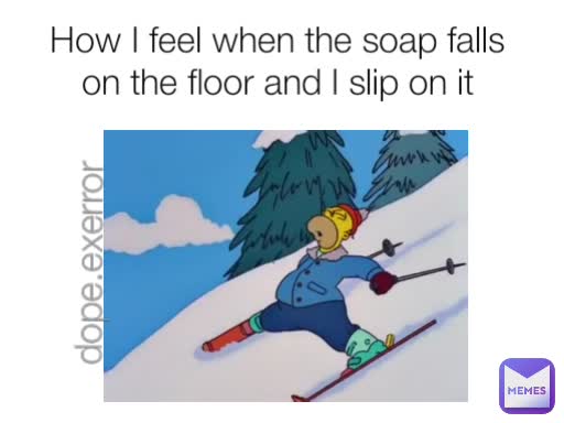 How I feel when the soap falls on the floor and I slip on it dope.exerror