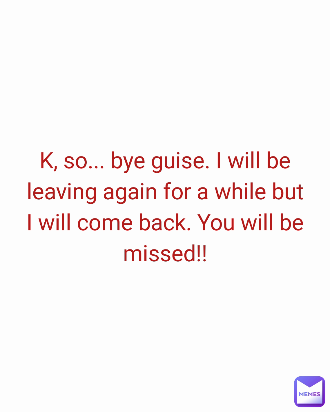 K, so... bye guise. I will be leaving again for a while but I will come back. You will be missed!!