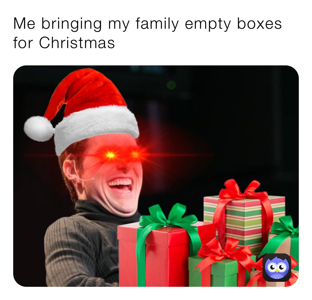 Me bringing my family empty boxes for Christmas 