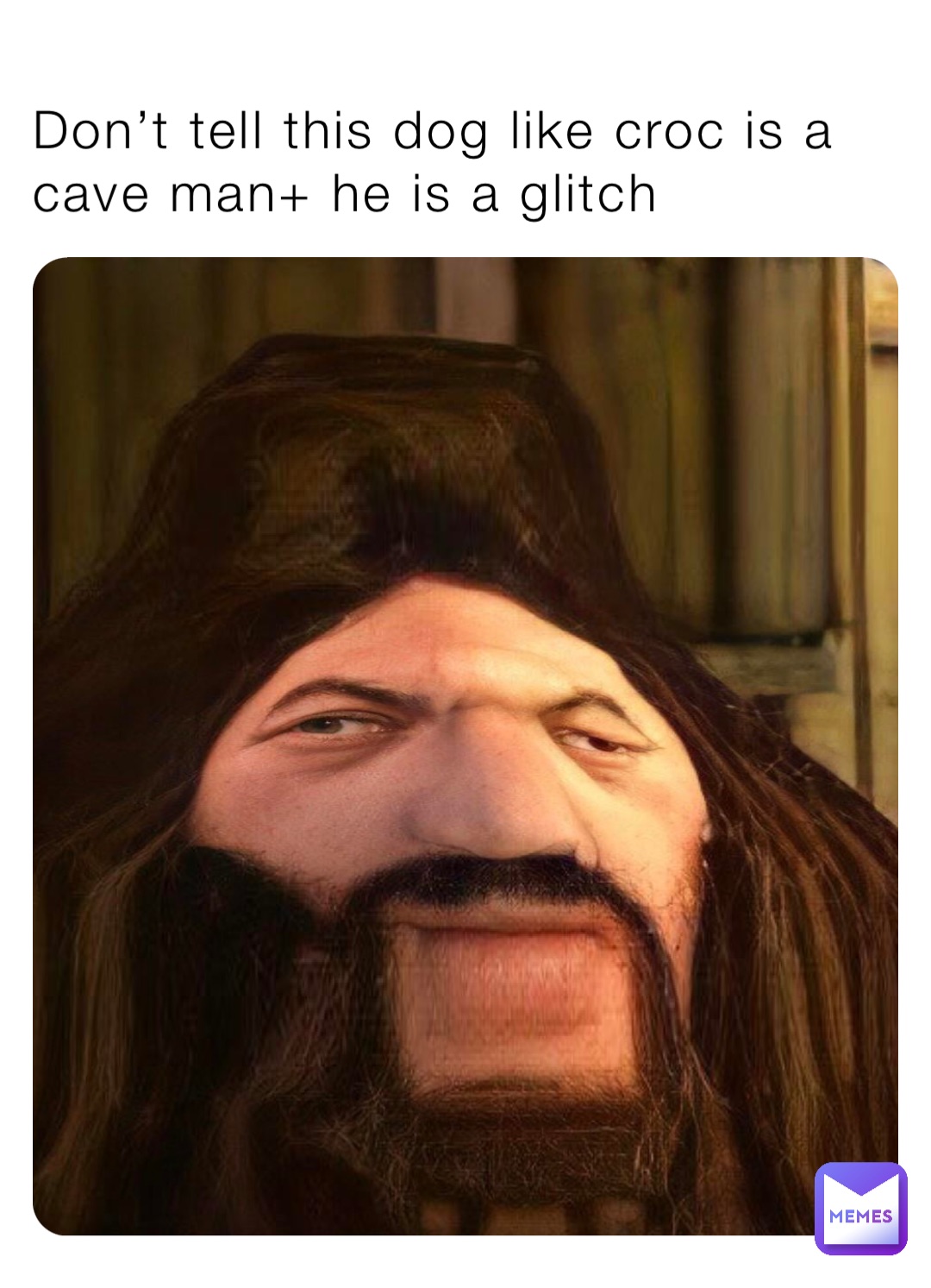 Don’t tell this dog like croc is a cave man+ he is a glitch