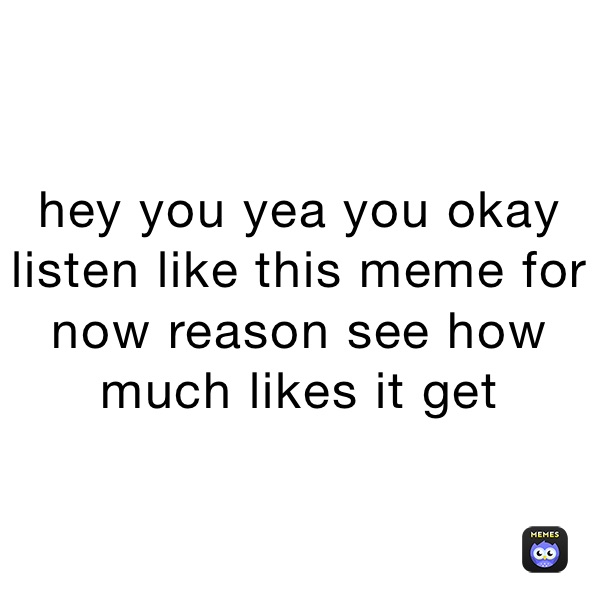hey you yea you okay listen like this meme for now reason see how much likes it get