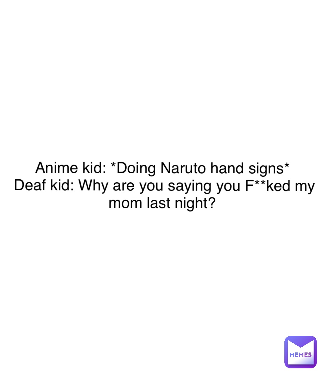 Double tap to edit Anime kid: *Doing Naruto hand signs*
Deaf kid: Why are you saying you F**ked my mom last night?