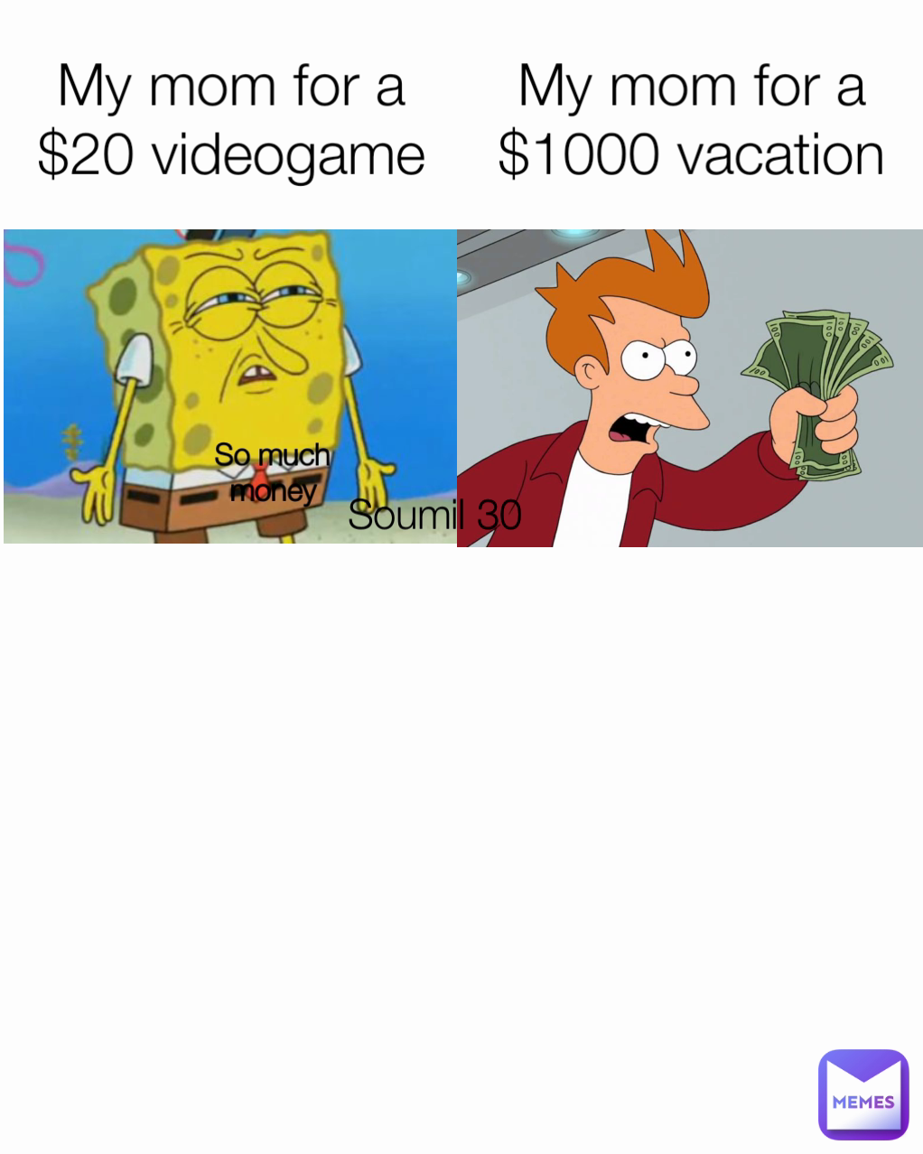 Soumil 30 My mom for a $20 videogame My mom for a $1000 vacation So much money