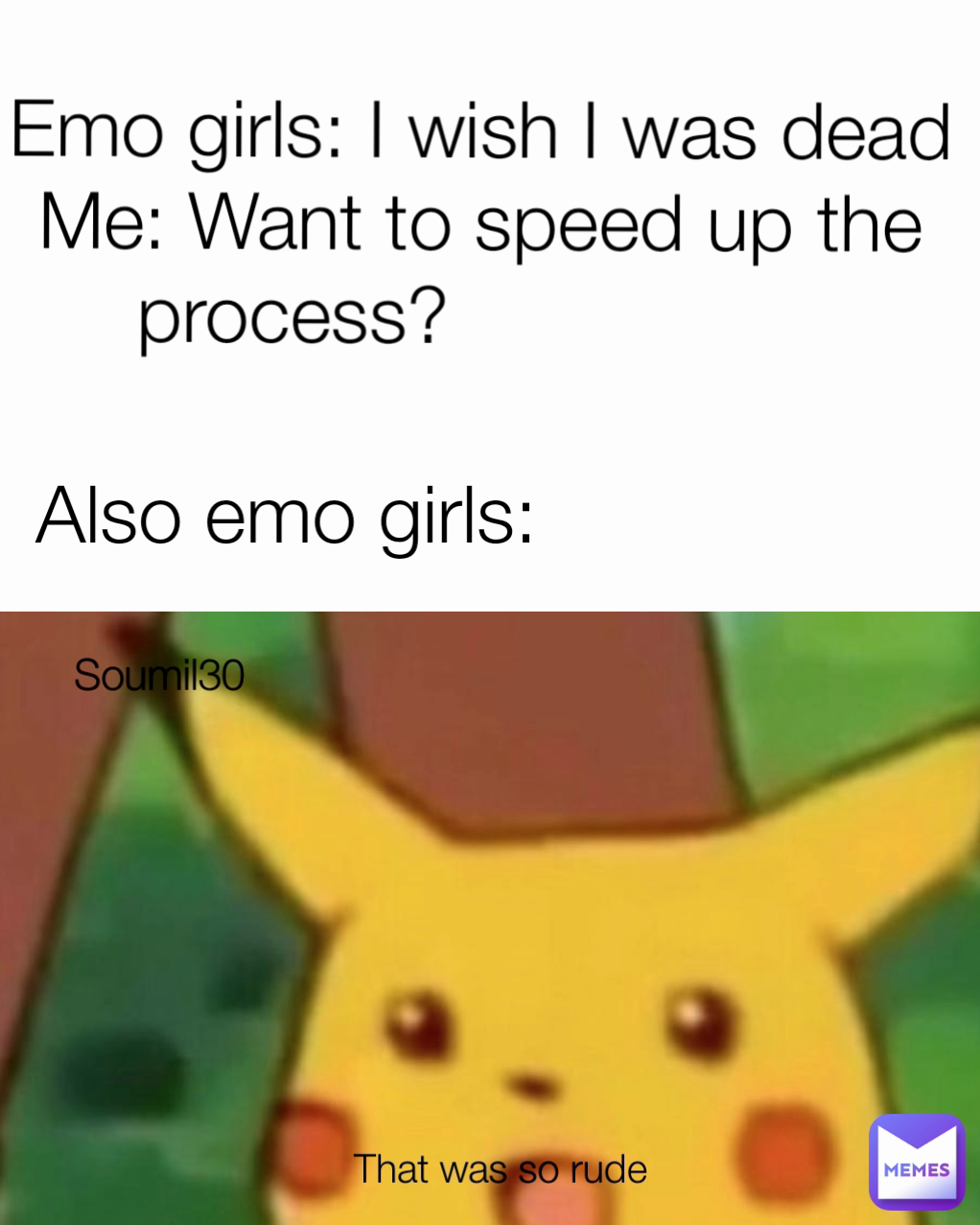 Emo girls: I wish I was dead
Me: Want to speed up the process?                  Also emo girls: That was so rude Soumil30