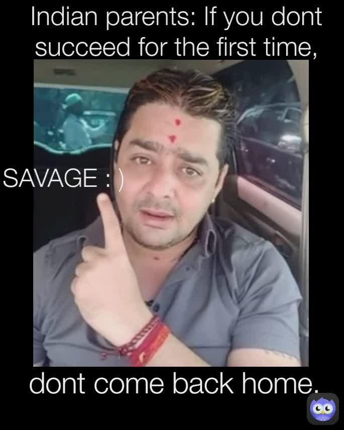 Indian parents: If you dont succeed for the first time, dont come back home. SAVAGE : )