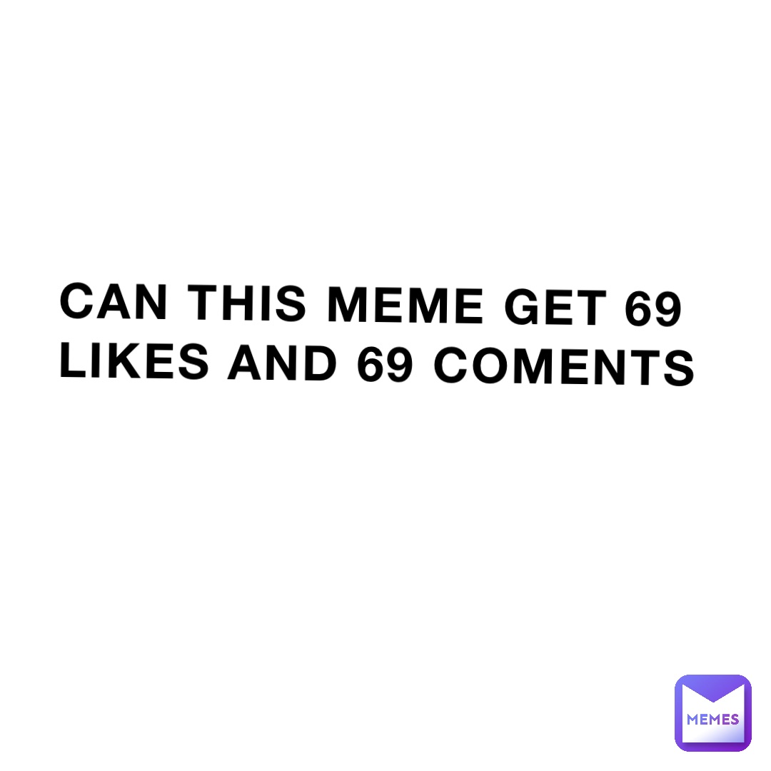 Can this meme get 69 likes and 69 coments