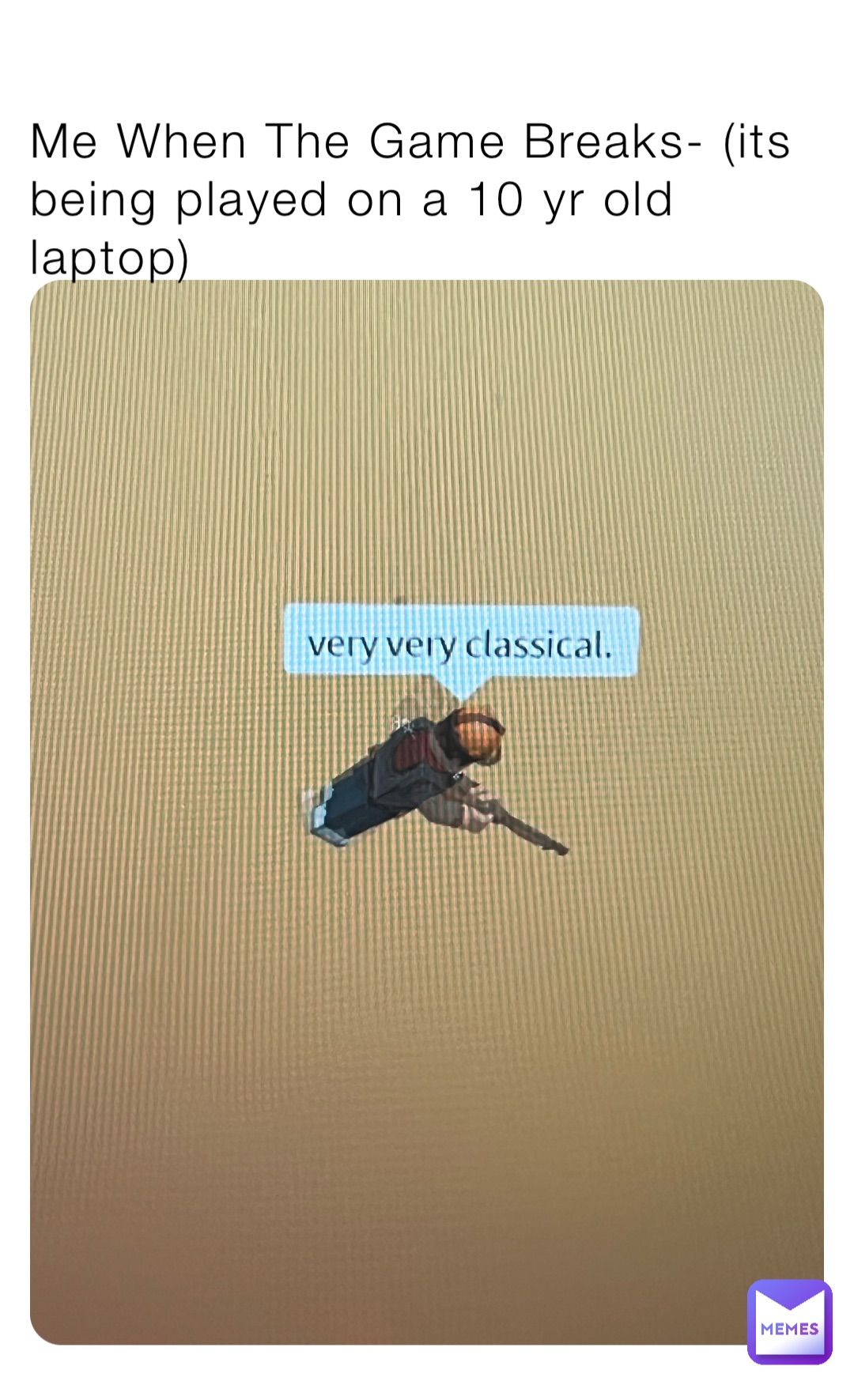 Me When The Game Breaks- (its being played on a 10 yr old laptop)