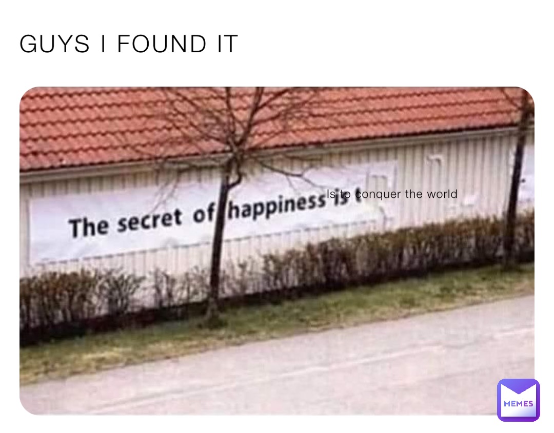 GUYS I FOUND IT Is to conquer the world
