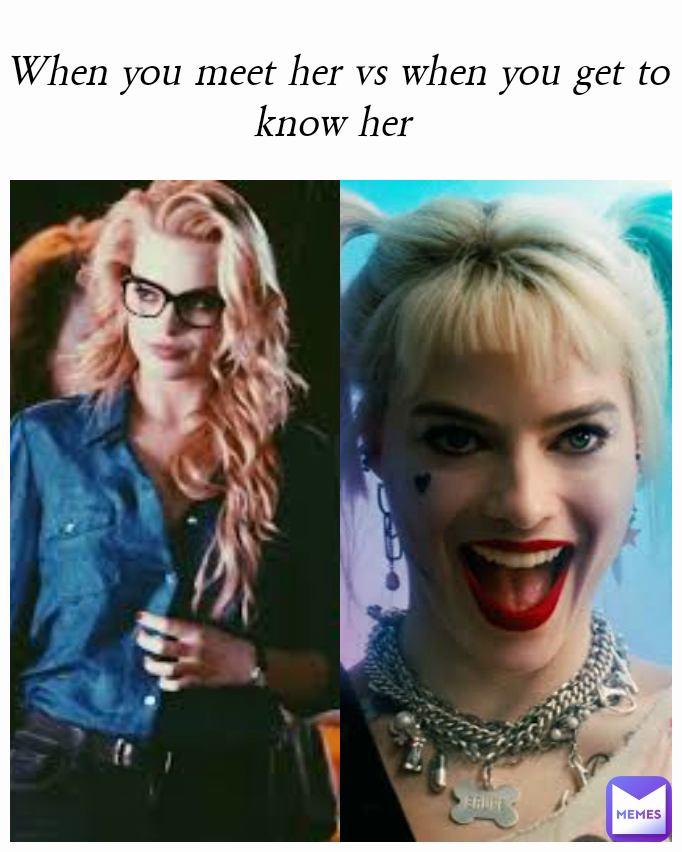When you meet her vs when you get to know her 