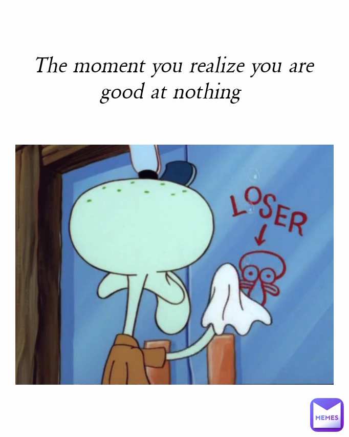 The moment you realize you are good at nothing 