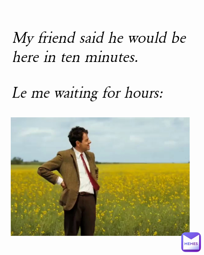 My friend said he would be here in ten minutes. Le me waiting for hours: 
