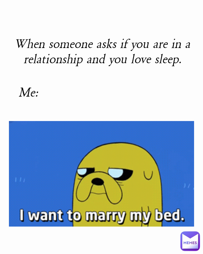 When someone asks if you are in a relationship and you love sleep. Me: