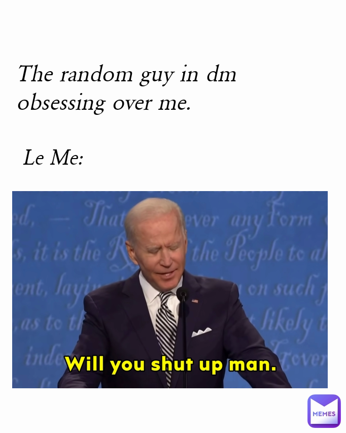 Le Me: The random guy in dm obsessing over me.