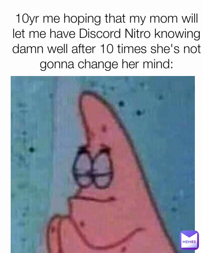 10yr me hoping that my mom will let me have Discord Nitro knowing damn well after 10 times she's not gonna change her mind: