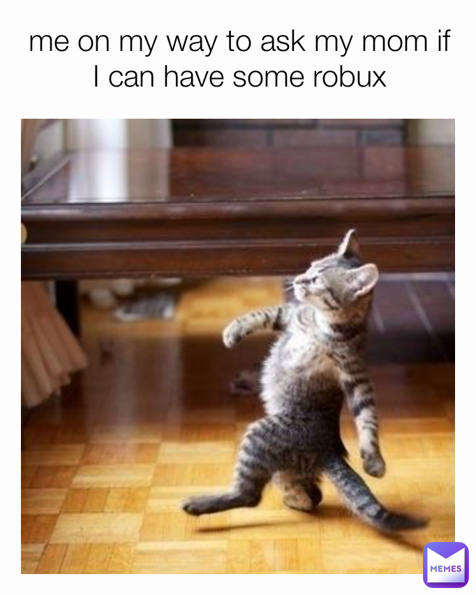 me on my way to ask my mom if I can have some robux