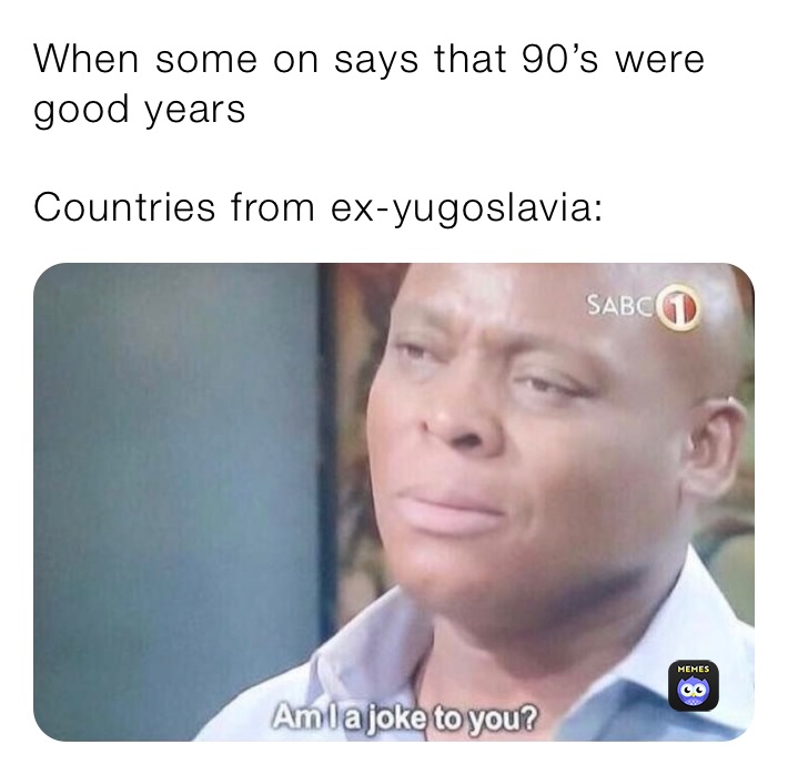 When some on says that 90’s were good years

Countries from ex-yugoslavia: