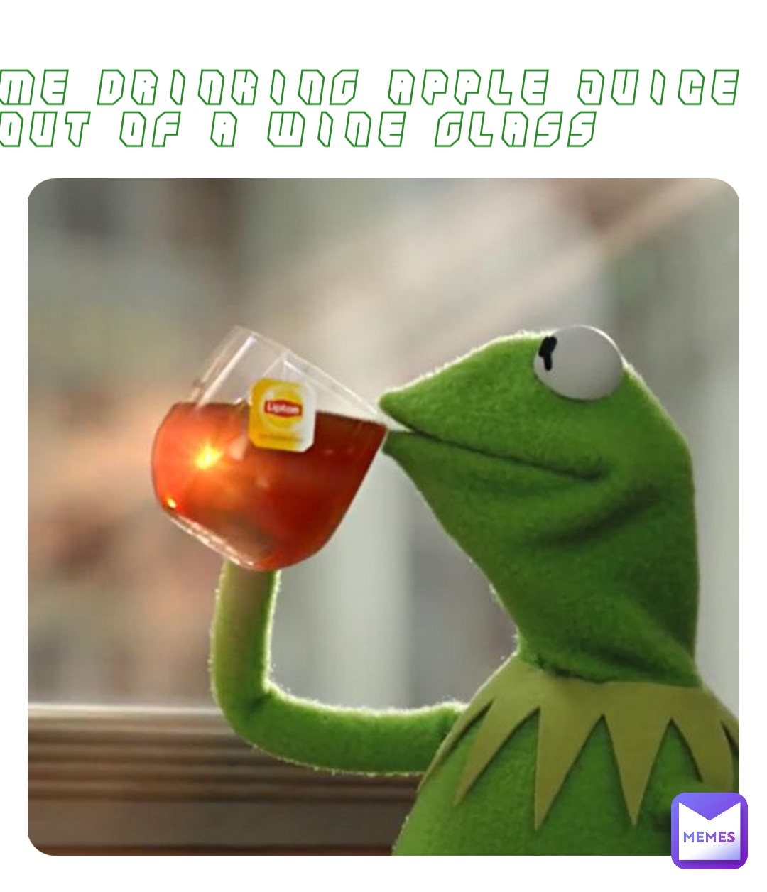 Me drinking apple juice out of a wine glass
