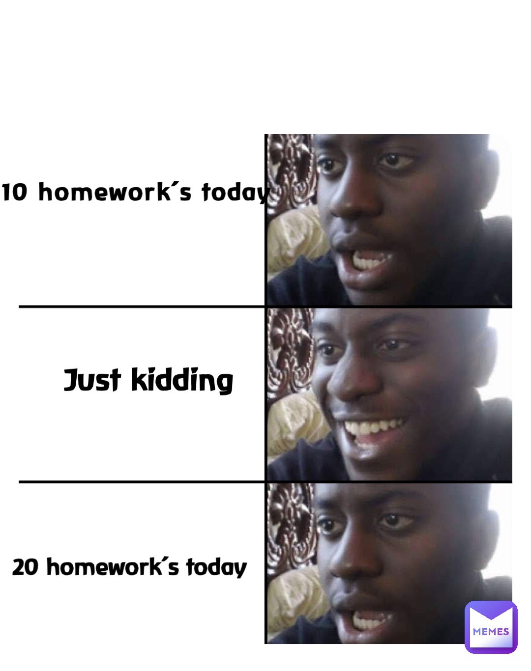 10 homework’s today Just kidding 20 homework’s today
