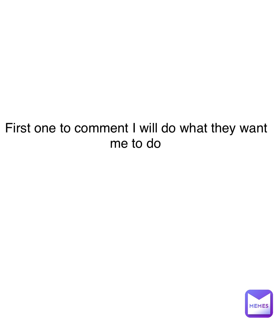 First one to comment I will do what they want me to do