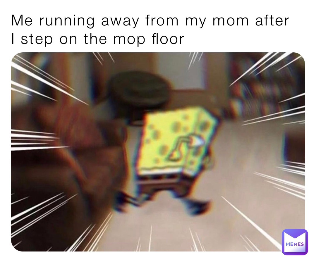 Me running away from my mom after I step on the mop floor