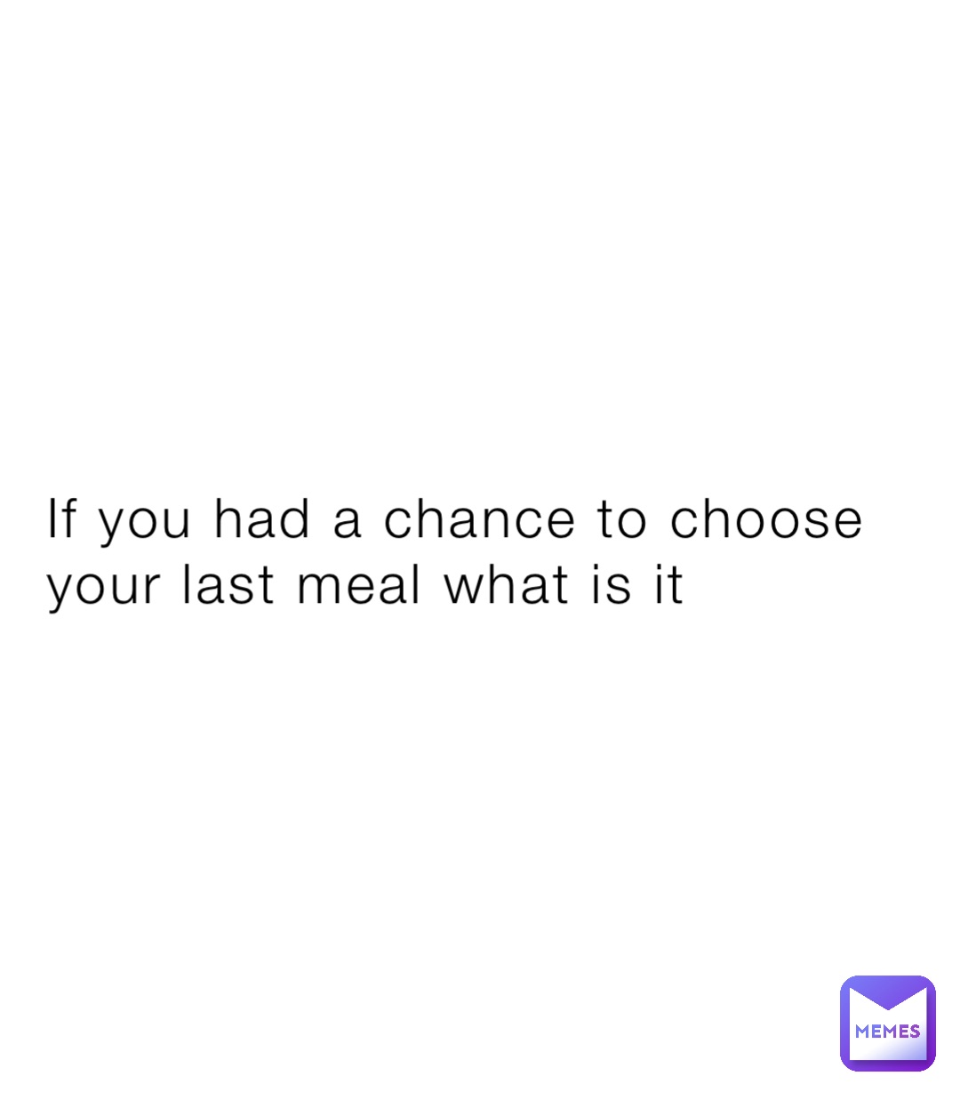 If you had a chance to choose your last meal what is it