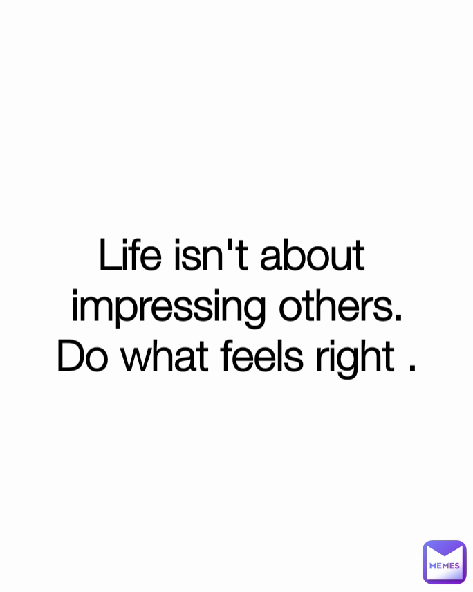 life-isn-t-about-impressing-others-do-what-feels-right-matto-fasi