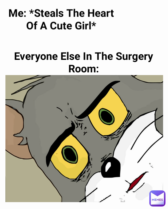 Everyone Else In The Surgery Room: Me: *Steals The Heart Of A Cute Girl*