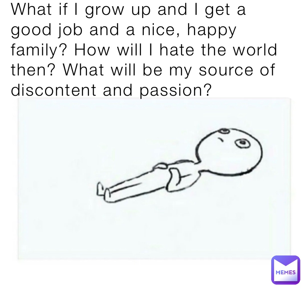 What if I grow up and I get a good job and a nice, happy family? How will I hate the world then? What will be my source of discontent and passion?