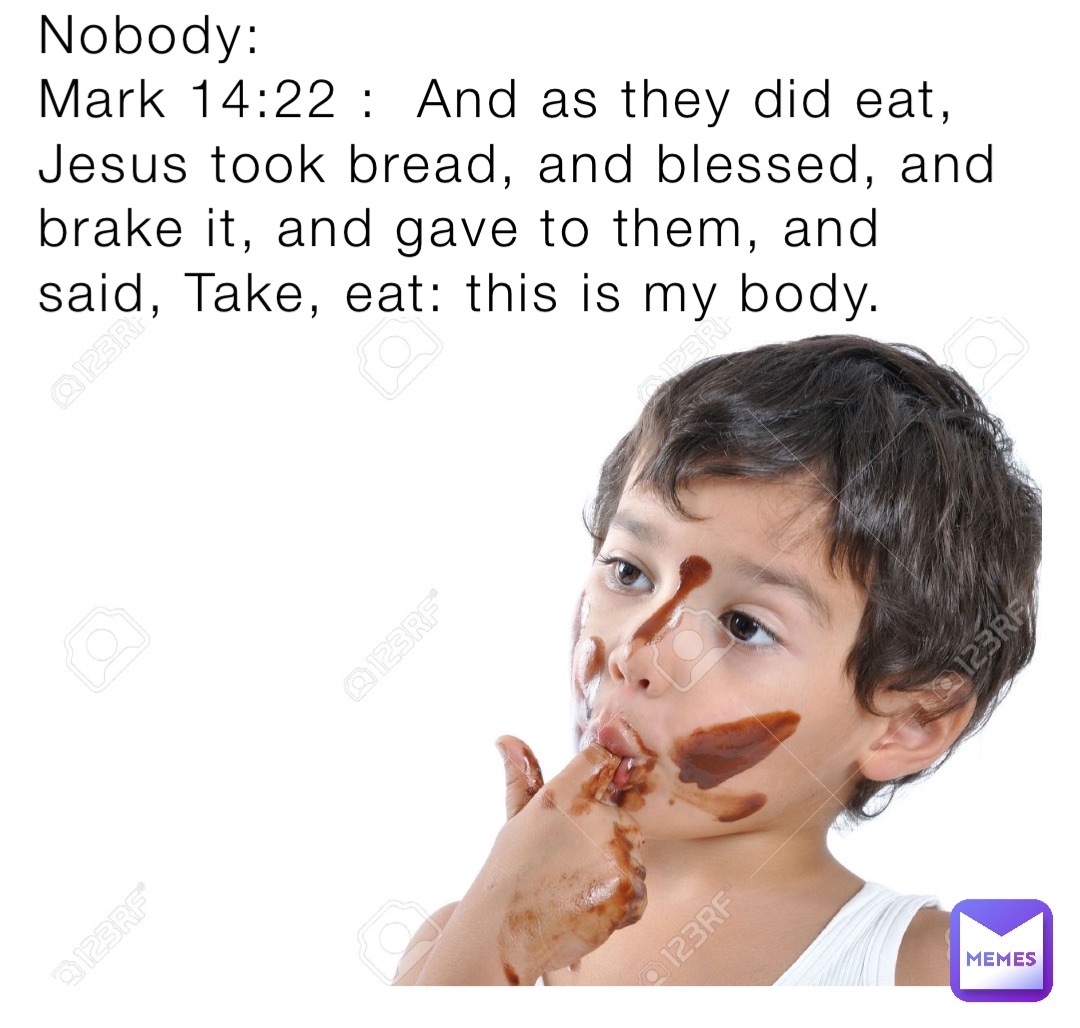 Nobody:
Mark 14:22 :  And as they did eat, Jesus took bread, and blessed, and brake it, and gave to them, and said, Take, eat: this is my body.