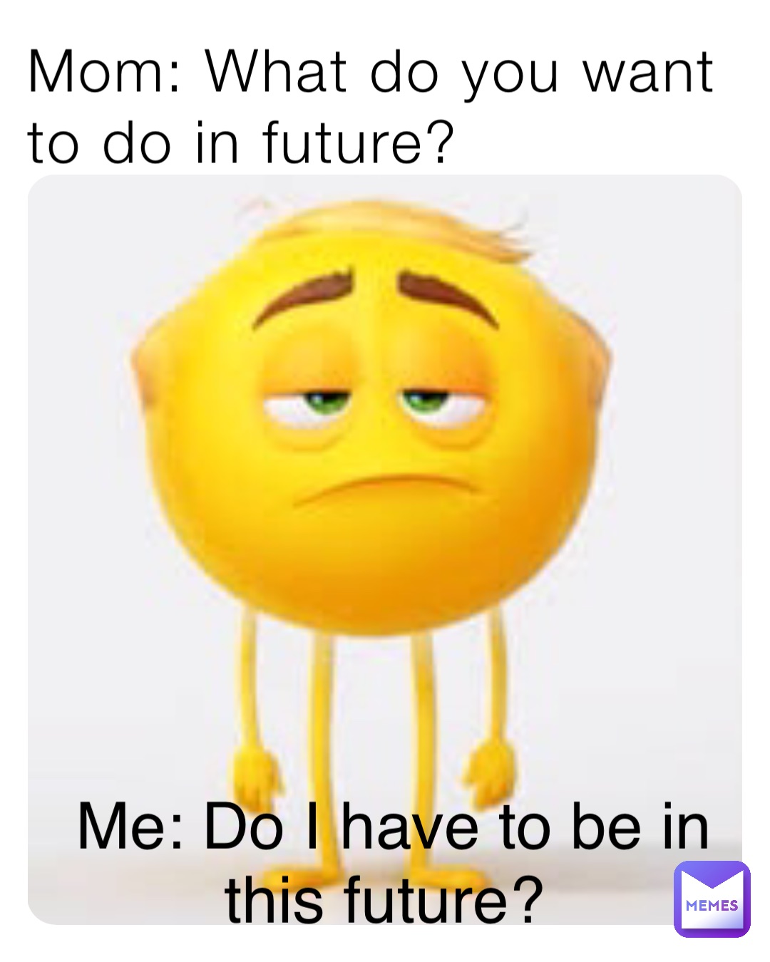 Mom: What do you want to do in future? Me: Do I have to be in this future?