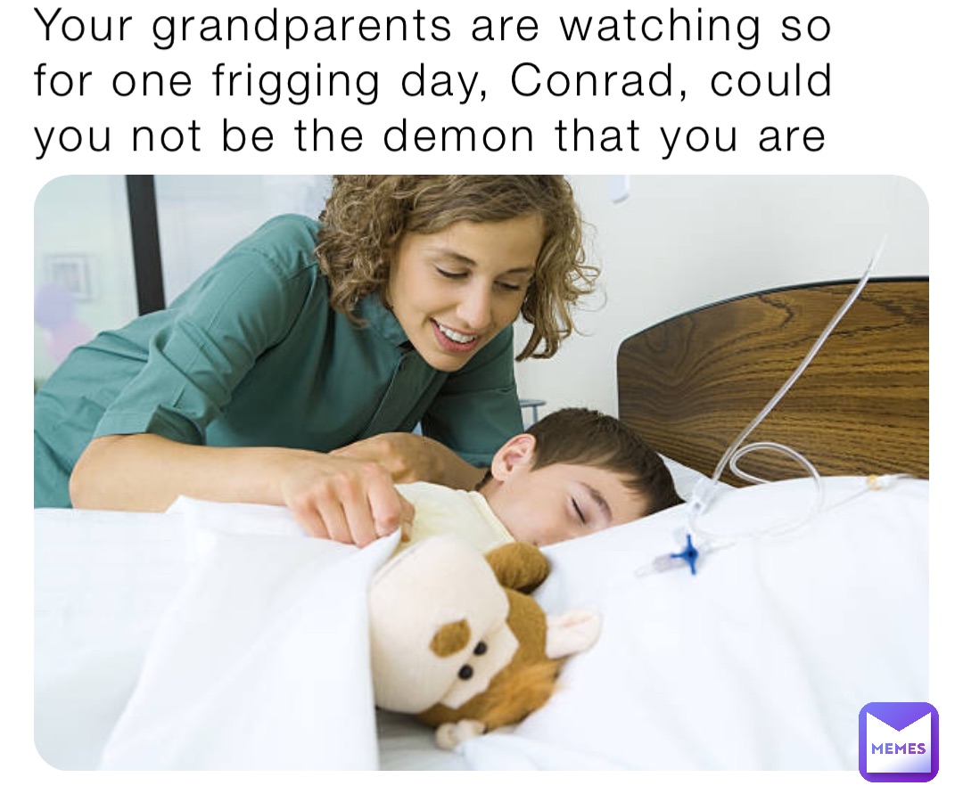 Your grandparents are watching so for one frigging day, Conrad, could you not be the demon that you are