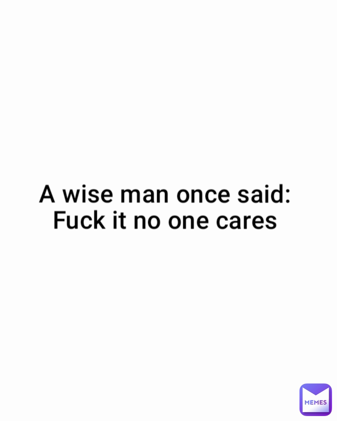 A wise man once said:
Fuck it no one cares