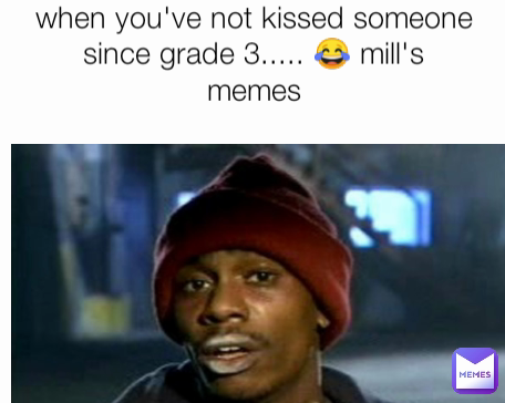 when you've not kissed someone since grade 3..... 😂 mill's memes